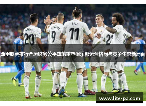 西甲联赛推行严厉财务公平政策重塑俱乐部运营格局与竞争生态新局面